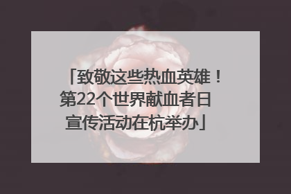 致敬这些热血英雄！第22个世界献血者日宣传活动在杭举办